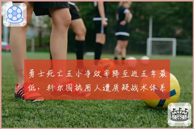 勇士死亡五小净效率降至近五年最低,科尔固执用人遭质疑战术体系已被破解__br_