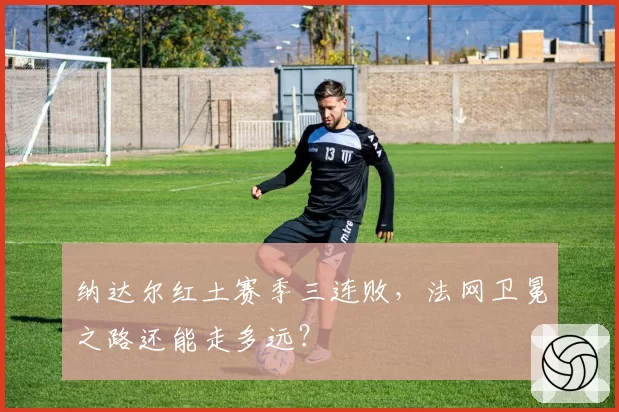 纳达尔红土赛季三连败，法网卫冕之路还能走多远？