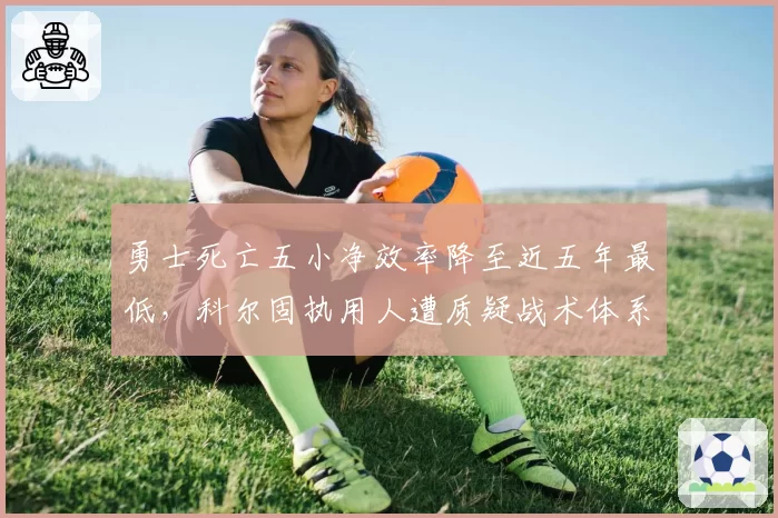 勇士死亡五小净效率降至近五年最低,科尔固执用人遭质疑战术体系已被破解__br_