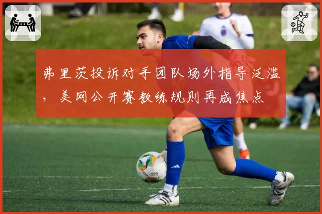 弗里茨投诉对手团队场外指导泛滥，美网公开赛教练规则再成焦点