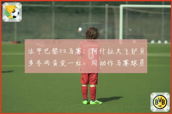 法甲巴黎vs马赛:阿什拉夫飞铲贡多齐两黄变一红,同动作马赛球员仅口头警告