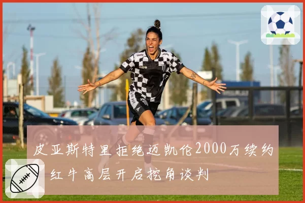 皮亚斯特里拒绝迈凯伦2000万续约，红牛高层开启挖角谈判