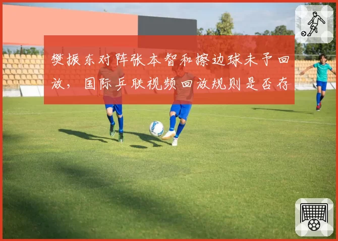 樊振东对阵张本智和擦边球未予回放，国际乒联视频回放规则是否存在漏洞？