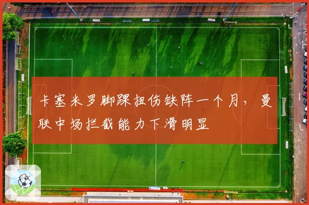 卡塞米罗脚踝扭伤缺阵一个月,曼联中场拦截能力下滑明显