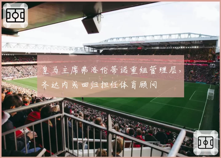 皇马主席弗洛伦蒂诺重组管理层,齐达内或回归担任体育顾问